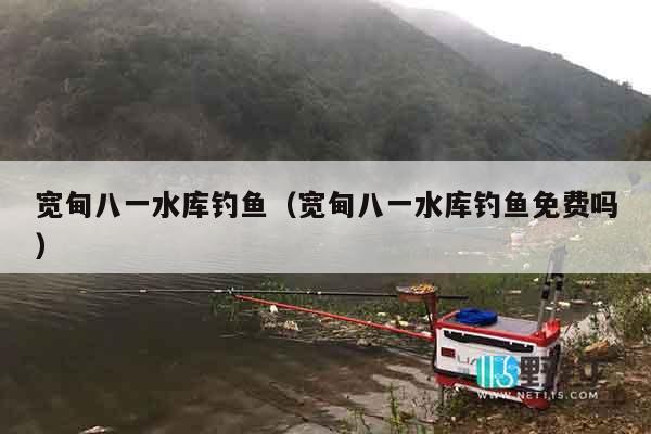 宽甸八一水库钓鱼（宽甸八一水库钓鱼免费吗）