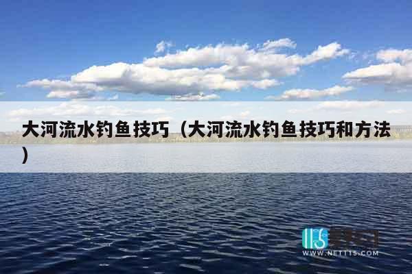 大河流水钓鱼技巧（大河流水钓鱼技巧和方法）