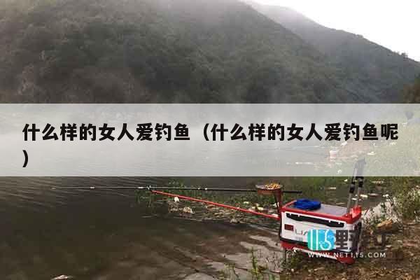 什么样的女人爱钓鱼（什么样的女人爱钓鱼呢）