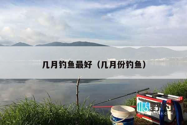 几月钓鱼最好（几月份钓鱼）