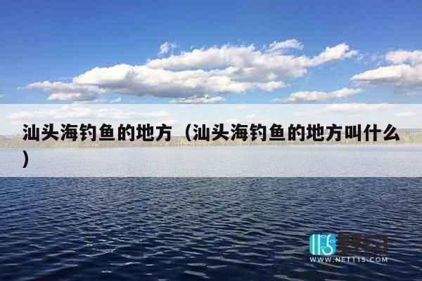 汕头海钓鱼的地方（汕头海钓鱼的地方叫什么）