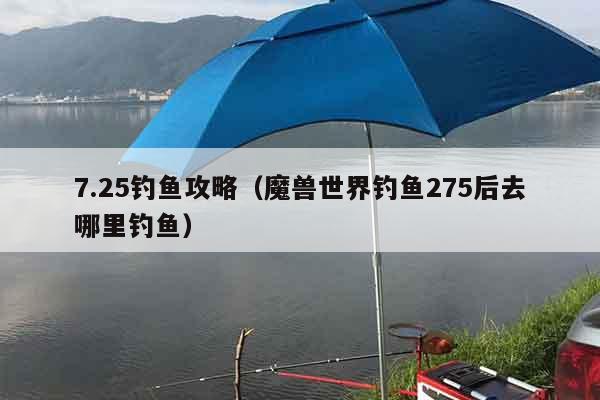 7.25钓鱼攻略（魔兽世界钓鱼275后去哪里钓鱼）