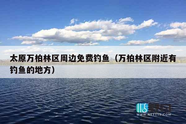 太原万柏林区周边免费钓鱼（万柏林区附近有钓鱼的地方）