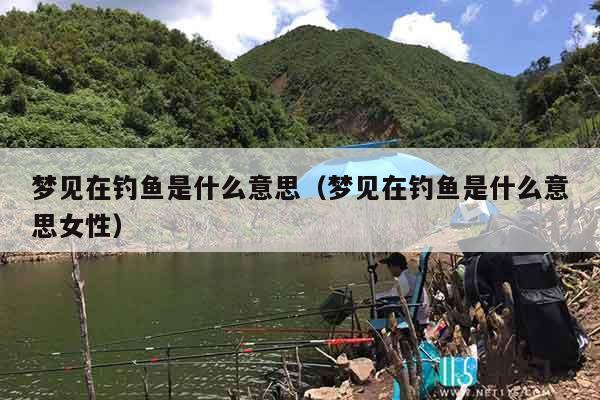 梦见在钓鱼是什么意思（梦见在钓鱼是什么意思女性）