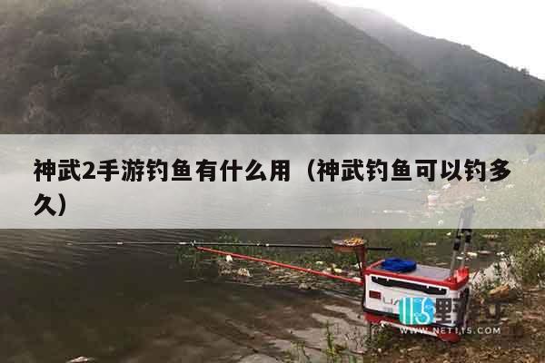 神武2手游钓鱼有什么用（神武钓鱼可以钓多久）