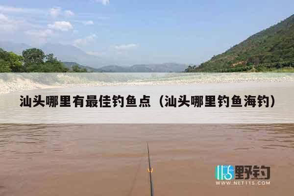 汕头哪里有最佳钓鱼点（汕头哪里钓鱼海钓）