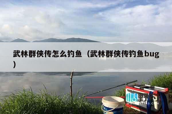 武林群侠传怎么钓鱼（武林群侠传钓鱼bug）