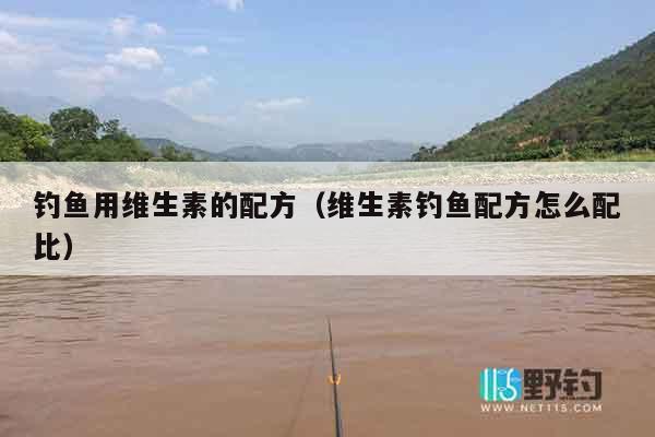 钓鱼用维生素的配方（维生素钓鱼配方怎么配比）