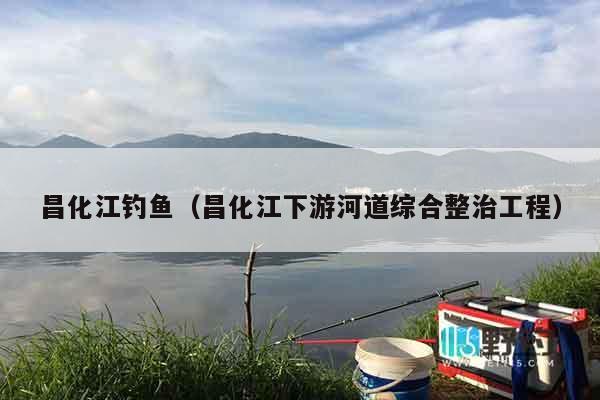 昌化江钓鱼（昌化江下游河道综合整治工程）