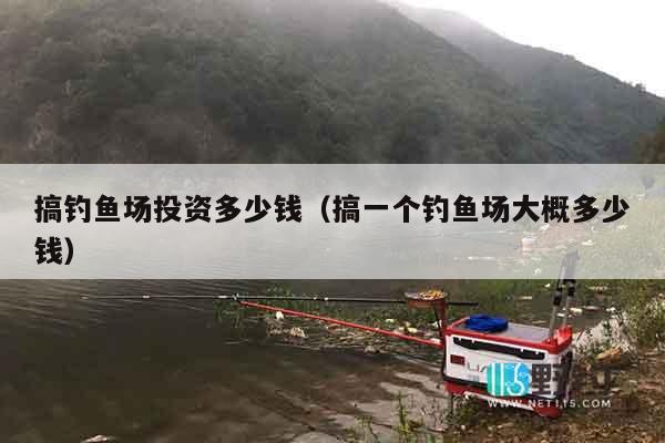 搞钓鱼场投资多少钱（搞一个钓鱼场大概多少钱）