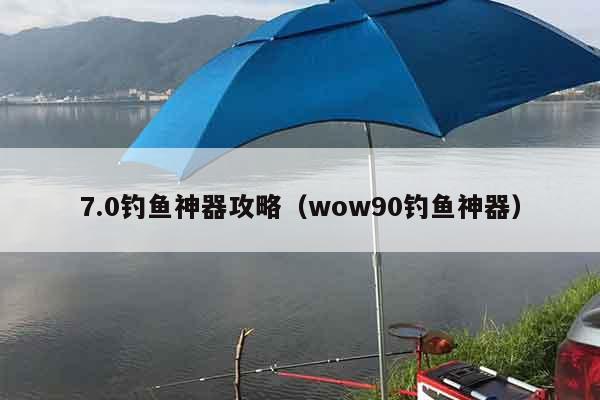 7.0钓鱼神器攻略（wow90钓鱼神器）