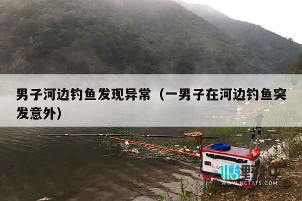 男子河边钓鱼发现异常（一男子在河边钓鱼突发意外）