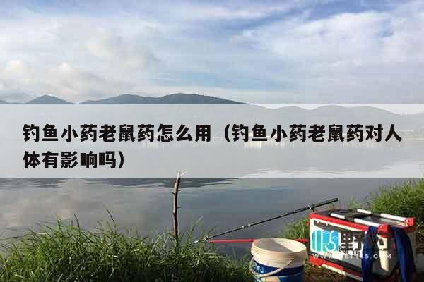 钓鱼小药老鼠药怎么用（钓鱼小药老鼠药对人体有影响吗）