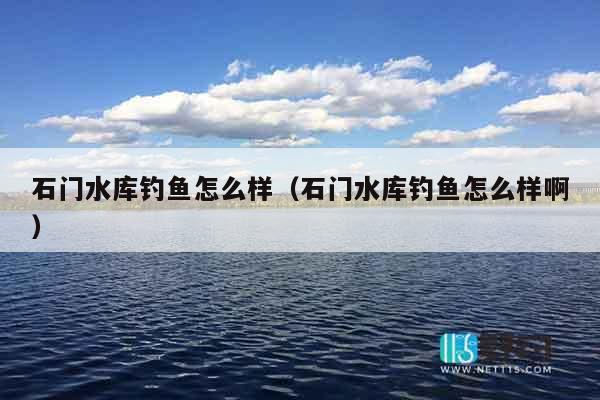 石门水库钓鱼怎么样（石门水库钓鱼怎么样啊）