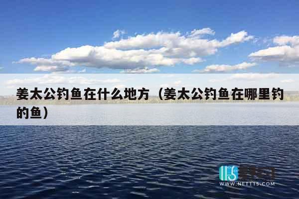 姜太公钓鱼在什么地方（姜太公钓鱼在哪里钓的鱼）