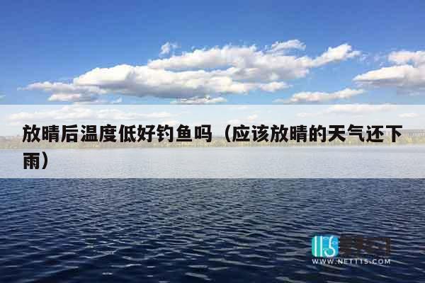 放晴后温度低好钓鱼吗（应该放晴的天气还下雨）