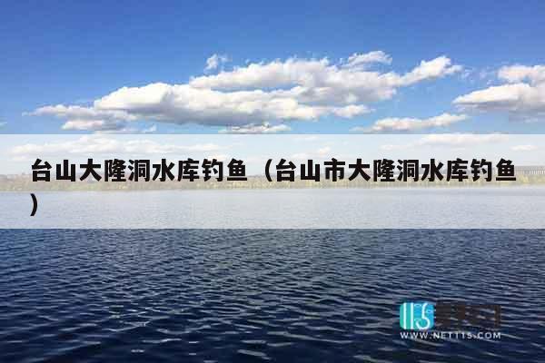 台山大隆洞水库钓鱼（台山市大隆洞水库钓鱼）