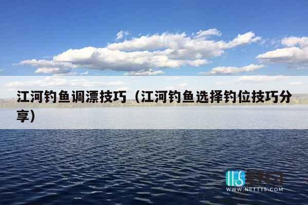 江河钓鱼调漂技巧（江河钓鱼选择钓位技巧分享）
