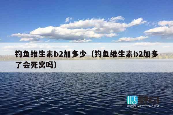 钓鱼维生素b2加多少（钓鱼维生素b2加多了会死窝吗）