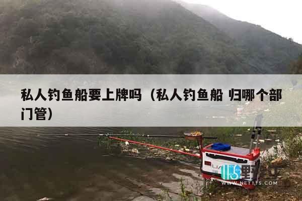 私人钓鱼船要上牌吗（私人钓鱼船 归哪个部门管）