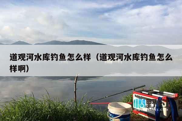 道观河水库钓鱼怎么样（道观河水库钓鱼怎么样啊）