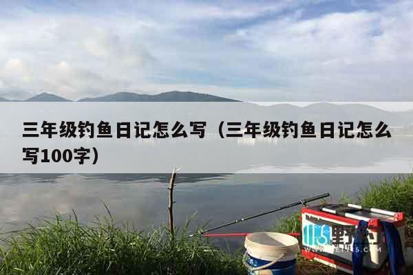 三年级钓鱼日记怎么写（三年级钓鱼日记怎么写100字）