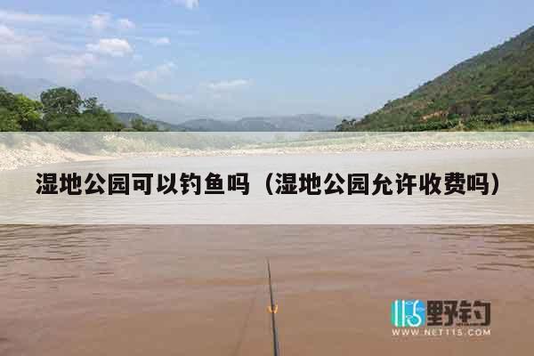 湿地公园可以钓鱼吗（湿地公园允许收费吗）