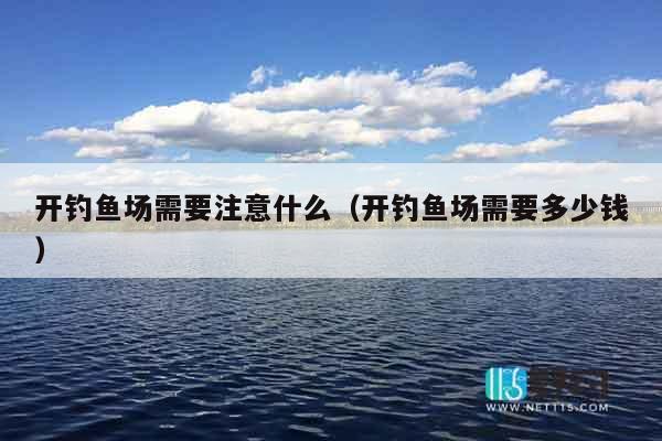 开钓鱼场需要注意什么（开钓鱼场需要多少钱）