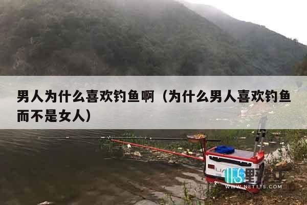 男人为什么喜欢钓鱼啊（为什么男人喜欢钓鱼而不是女人）