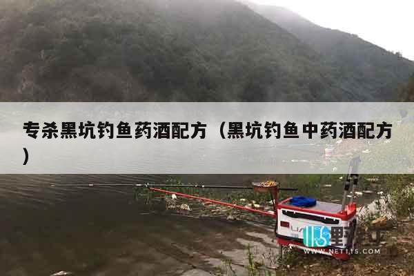 专杀黑坑钓鱼药酒配方（黑坑钓鱼中药酒配方）