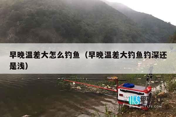 早晚温差大怎么钓鱼（早晚温差大钓鱼钓深还是浅）