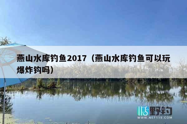 燕山水库钓鱼2017（燕山水库钓鱼可以玩爆炸钩吗）