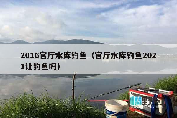 2016官厅水库钓鱼（官厅水库钓鱼2021让钓鱼吗）