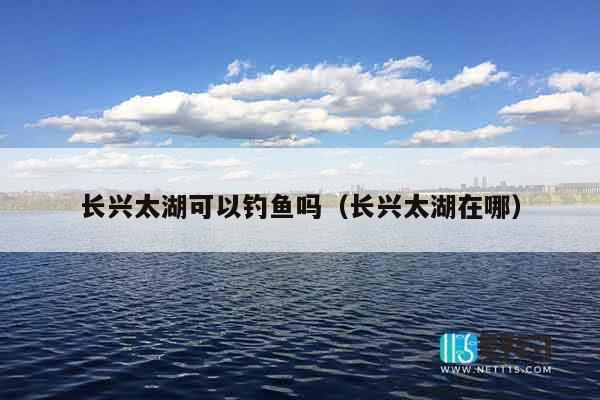 长兴太湖可以钓鱼吗（长兴太湖在哪）