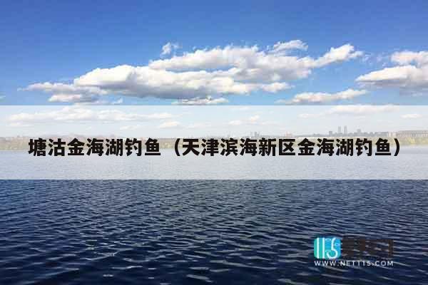 塘沽金海湖钓鱼（天津滨海新区金海湖钓鱼）