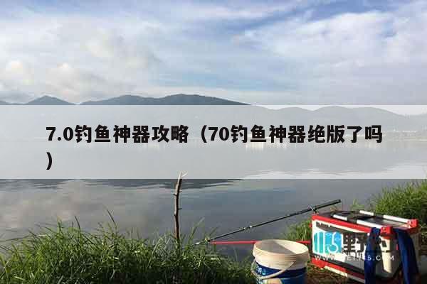 7.0钓鱼神器攻略（70钓鱼神器绝版了吗）