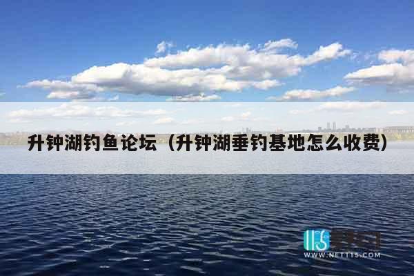 升钟湖钓鱼论坛（升钟湖垂钓基地怎么收费）