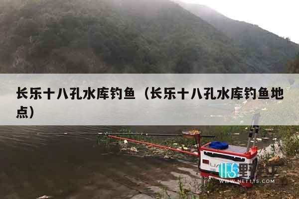 长乐十八孔水库钓鱼（长乐十八孔水库钓鱼地点）