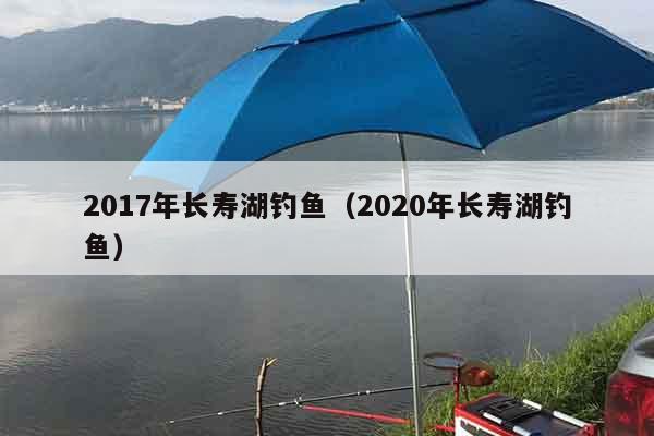 2017年长寿湖钓鱼（2020年长寿湖钓鱼）