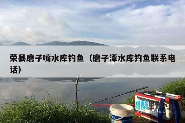 荣县磨子嘴水库钓鱼（磨子潭水库钓鱼联系电话）