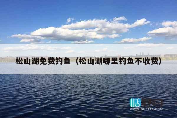 松山湖免费钓鱼（松山湖哪里钓鱼不收费）
