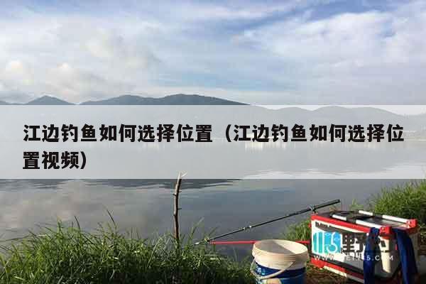 江边钓鱼如何选择位置（江边钓鱼如何选择位置视频）