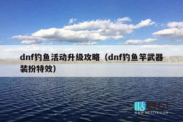 dnf钓鱼活动升级攻略（dnf钓鱼竿武器装扮特效）