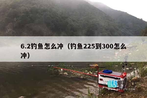 6.2钓鱼怎么冲（钓鱼225到300怎么冲）