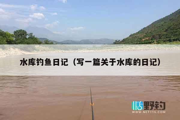 水库钓鱼日记（写一篇关于水库的日记）