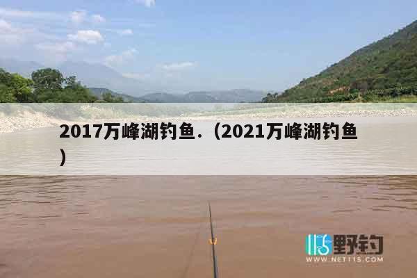 2017万峰湖钓鱼.（2021万峰湖钓鱼）