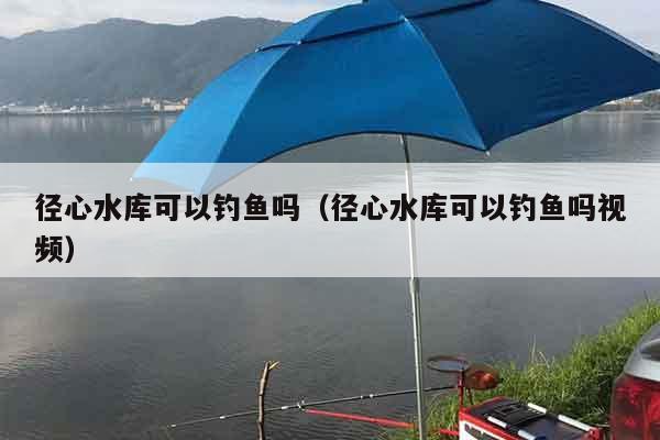 径心水库可以钓鱼吗（径心水库可以钓鱼吗视频）