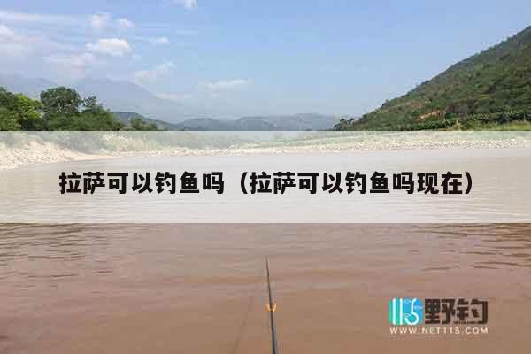 拉萨可以钓鱼吗（拉萨可以钓鱼吗现在）