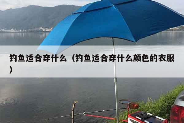 钓鱼适合穿什么（钓鱼适合穿什么颜色的衣服）