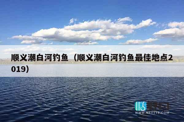 顺义潮白河钓鱼（顺义潮白河钓鱼最佳地点2019）